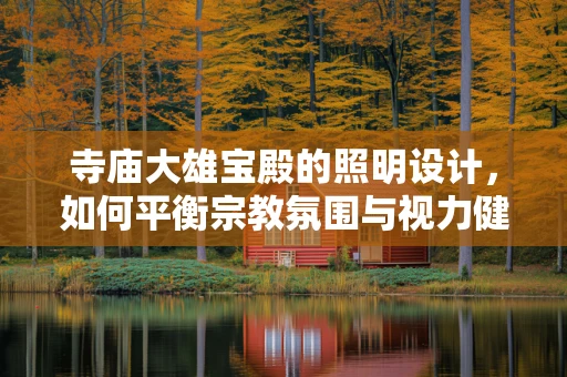 寺庙大雄宝殿的照明设计，如何平衡宗教氛围与视力健康？
