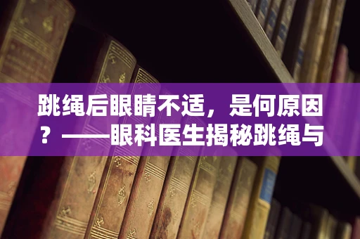 跳绳后眼睛不适，是何原因？——眼科医生揭秘跳绳与眼部健康的关系