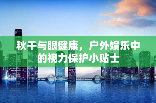 秋千与眼健康，户外娱乐中的视力保护小贴士