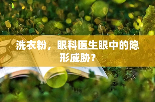 洗衣粉，眼科医生眼中的隐形威胁？