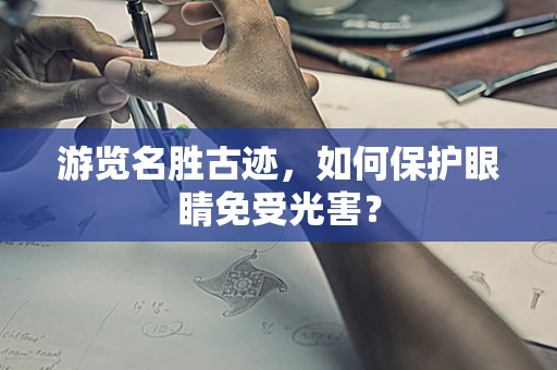 游览名胜古迹，如何保护眼睛免受光害？