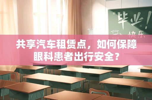 共享汽车租赁点，如何保障眼科患者出行安全？