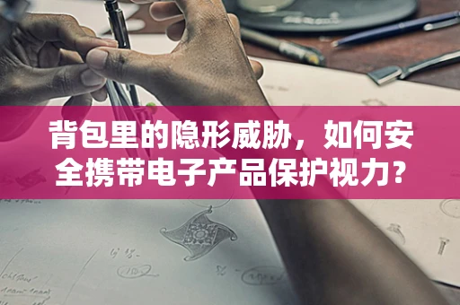 背包里的隐形威胁，如何安全携带电子产品保护视力？