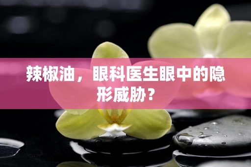 辣椒油，眼科医生眼中的隐形威胁？