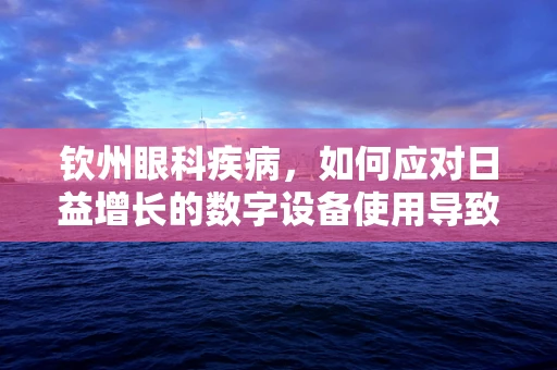 钦州眼科疾病，如何应对日益增长的数字设备使用导致的眼疲劳？