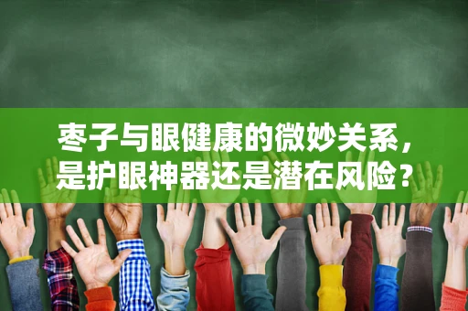 枣子与眼健康的微妙关系，是护眼神器还是潜在风险？