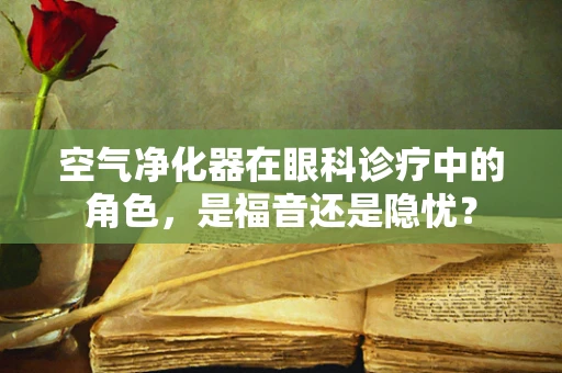 空气净化器在眼科诊疗中的角色，是福音还是隐忧？