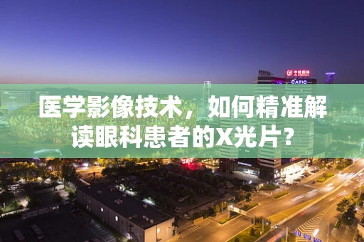 医学影像技术，如何精准解读眼科患者的X光片？