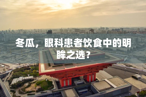 冬瓜，眼科患者饮食中的明眸之选？