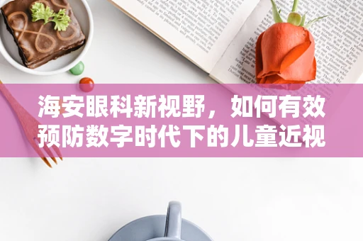 海安眼科新视野，如何有效预防数字时代下的儿童近视？
