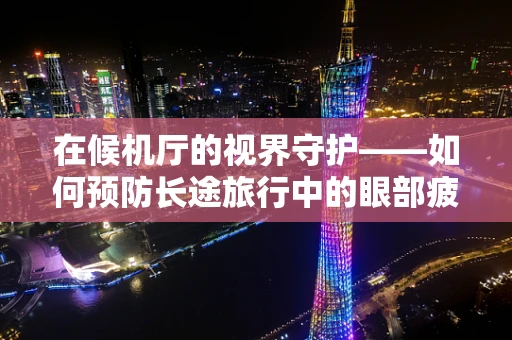 在候机厅的视界守护——如何预防长途旅行中的眼部疲劳？