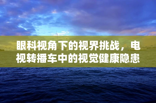 眼科视角下的视界挑战，电视转播车中的视觉健康隐患