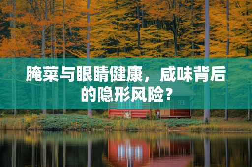腌菜与眼睛健康，咸味背后的隐形风险？