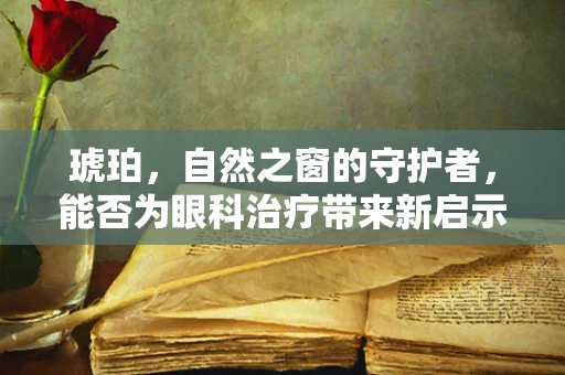 琥珀，自然之窗的守护者，能否为眼科治疗带来新启示？