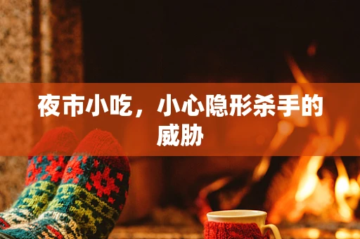夜市小吃，小心隐形杀手的威胁