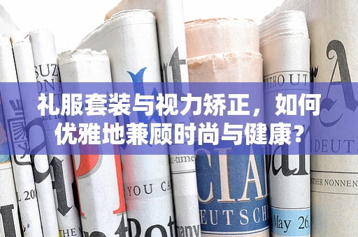 礼服套装与视力矫正，如何优雅地兼顾时尚与健康？