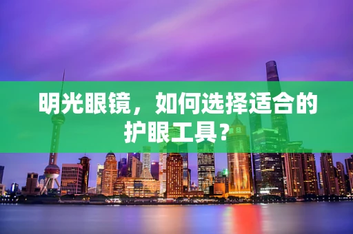 明光眼镜，如何选择适合的护眼工具？