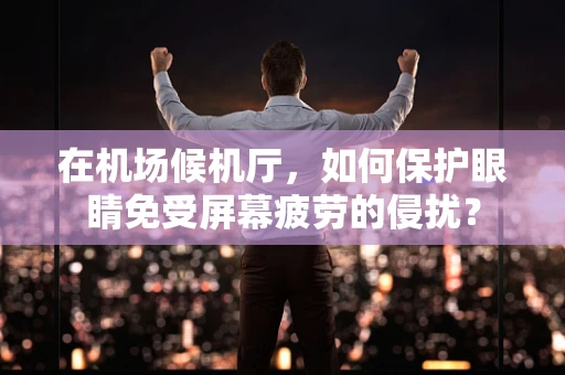 在机场候机厅，如何保护眼睛免受屏幕疲劳的侵扰？