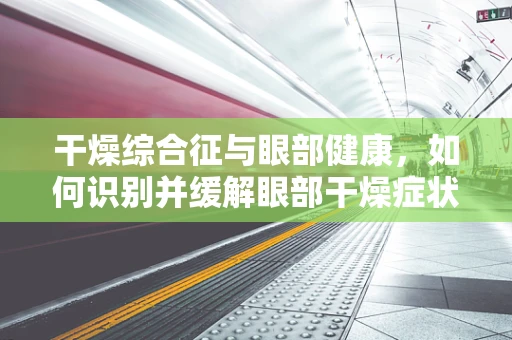 干燥综合征与眼部健康，如何识别并缓解眼部干燥症状？