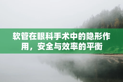 软管在眼科手术中的隐形作用，安全与效率的平衡