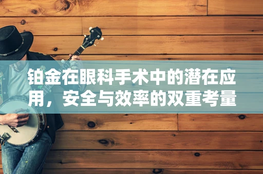 铂金在眼科手术中的潜在应用，安全与效率的双重考量