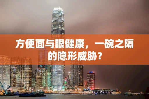 方便面与眼健康，一碗之隔的隐形威胁？