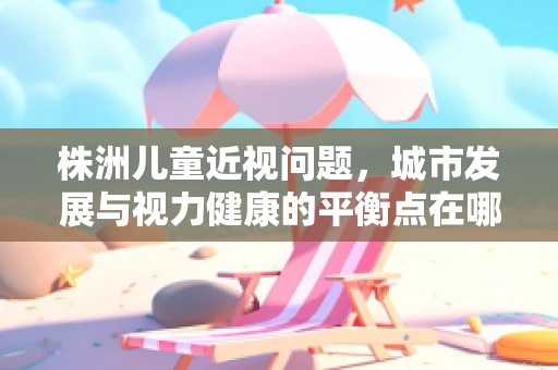 株洲儿童近视问题，城市发展与视力健康的平衡点在哪里？