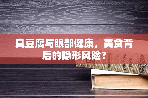 臭豆腐与眼部健康，美食背后的隐形风险？