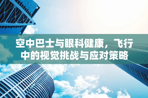 空中巴士与眼科健康，飞行中的视觉挑战与应对策略