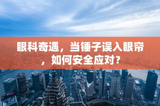 眼科奇遇，当锤子误入眼帘，如何安全应对？