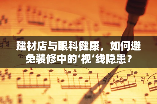 建材店与眼科健康，如何避免装修中的‘视’线隐患？