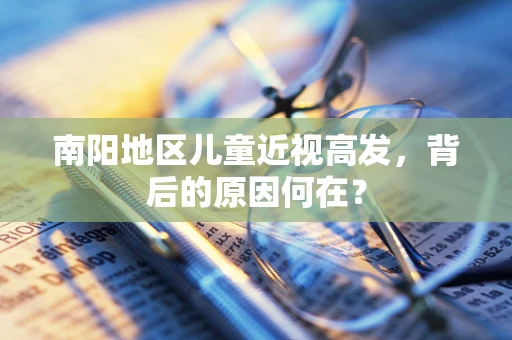 南阳地区儿童近视高发，背后的原因何在？