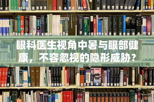 眼科医生视角中暑与眼部健康，不容忽视的隐形威胁？