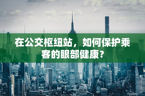 在公交枢纽站，如何保护乘客的眼部健康？
