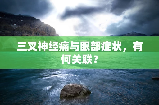 三叉神经痛与眼部症状，有何关联？