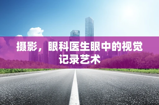 摄影，眼科医生眼中的视觉记录艺术