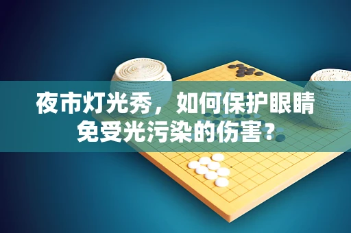 夜市灯光秀，如何保护眼睛免受光污染的伤害？