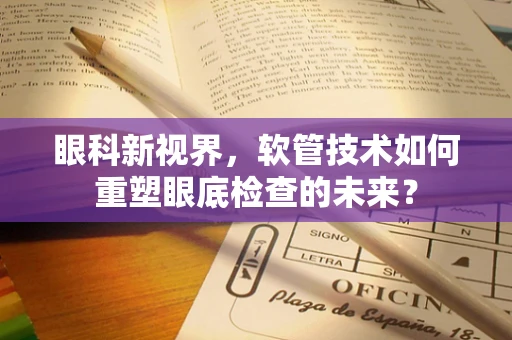 眼科新视界，软管技术如何重塑眼底检查的未来？