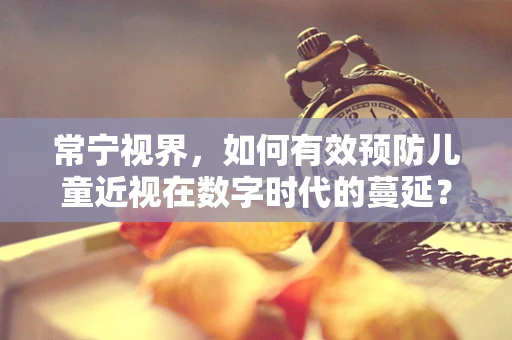 常宁视界，如何有效预防儿童近视在数字时代的蔓延？