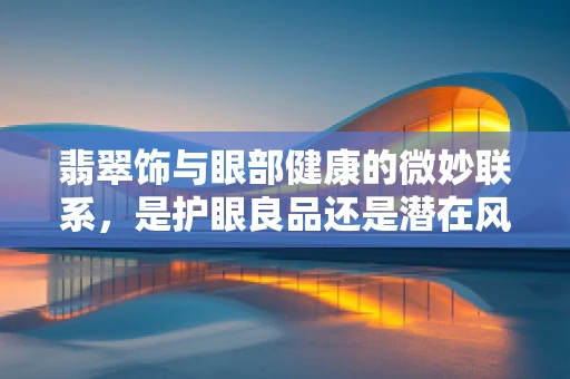 翡翠饰与眼部健康的微妙联系，是护眼良品还是潜在风险？