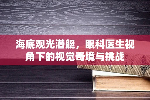 海底观光潜艇，眼科医生视角下的视觉奇境与挑战