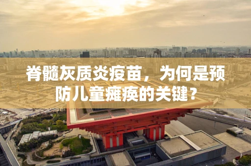 脊髓灰质炎疫苗，为何是预防儿童瘫痪的关键？