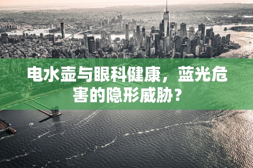 电水壶与眼科健康，蓝光危害的隐形威胁？