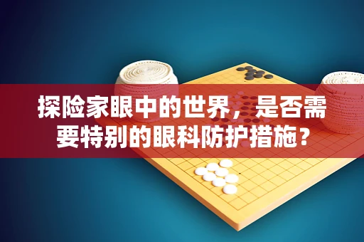 探险家眼中的世界，是否需要特别的眼科防护措施？