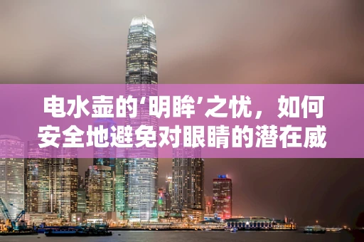 电水壶的‘明眸’之忧，如何安全地避免对眼睛的潜在威胁？