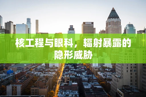 核工程与眼科，辐射暴露的隐形威胁