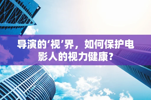 导演的‘视’界，如何保护电影人的视力健康？