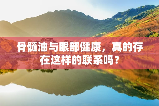 骨髓油与眼部健康，真的存在这样的联系吗？