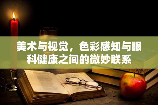 美术与视觉，色彩感知与眼科健康之间的微妙联系