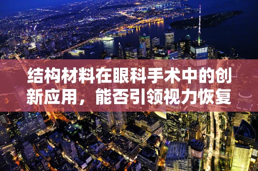 结构材料在眼科手术中的创新应用，能否引领视力恢复的新纪元？